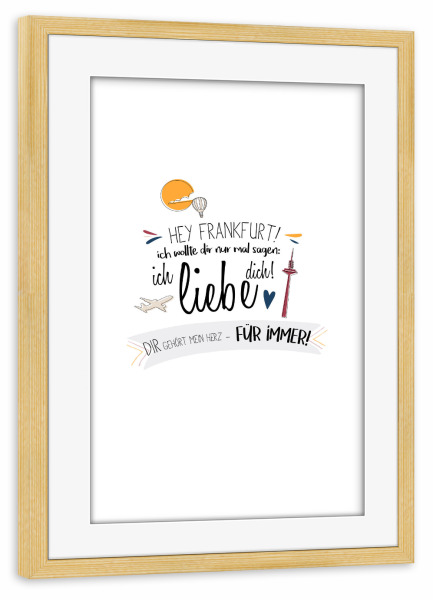 Poster mit Rahmen kiefer "Hey Frankfurt - Ich liebe dich !" artboxONE - Städte,Typografie,Liebe,Städte / Frankfurt