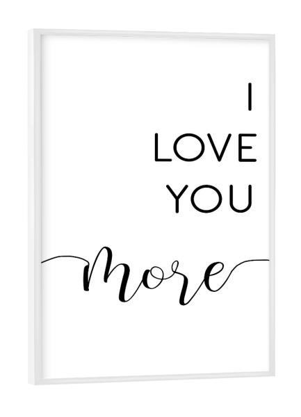 Poster mit weißem Rahmen "I love you more" artboxONE - Typografie,Für Kinder,Schwarzweiß,Liebe,Für Mama,Für Papa