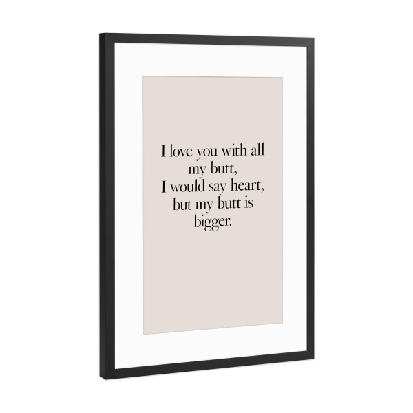 Poster mit Rahmen Schwarz (Metallic) "Love with all my butt" artboxONE - Typografie,Liebe,Lustig