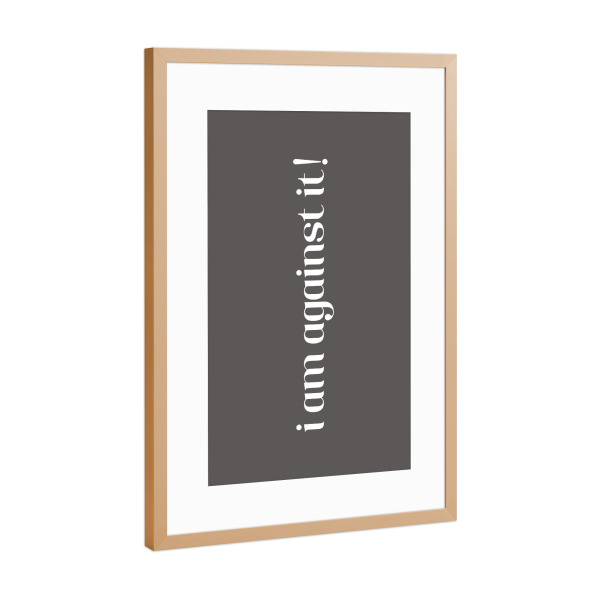 Poster mit Rahmen Kupfer "I am against it! Grau" artboxONE - Typografie,Schwarzweiß,Lehrersprüche,Lustig