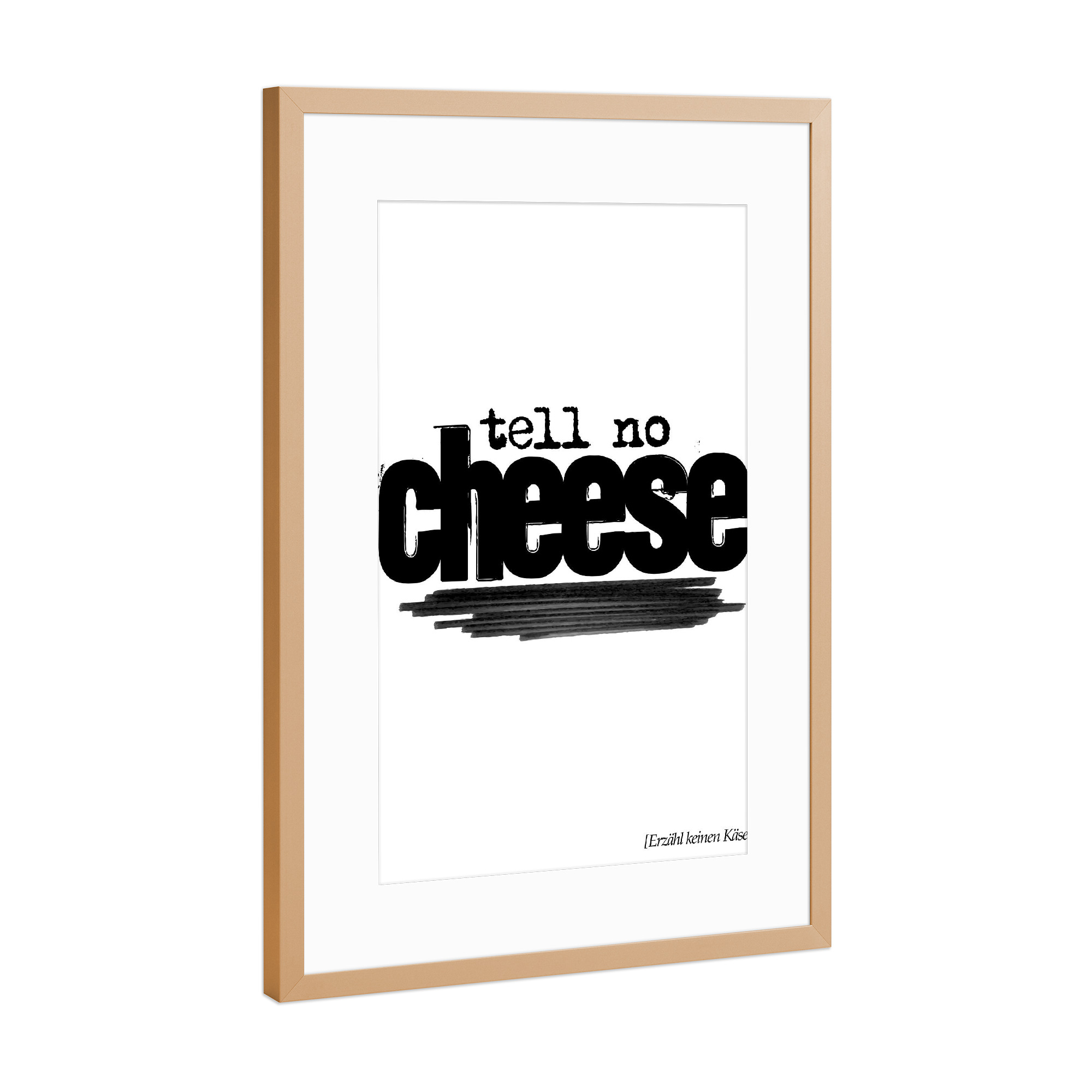 Poster mit Rahmen Kupfer "Tell No Cheese" artboxONE - Typografie,Schwarzweiß - Typo,Schriftzug,Grafisch,Denglish,Grafik,Lustig,Lustig,Käse