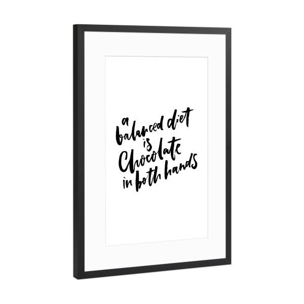 Poster mit Rahmen Schwarz (Metallic) "A Balanced Diet Is Chocolate in Both Hands" artboxONE - Typografie,Essen & Trinken,Schwarzweiß