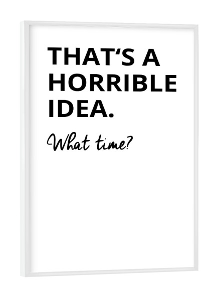 Poster mit weißem Rahmen "THATS A HORRIBLE IDEA - WHAT TIME" artboxONE - Typografie,Schwarzweiß