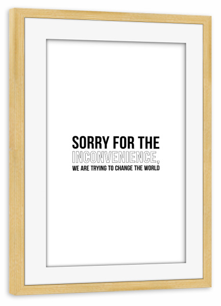 Poster mit Rahmen kiefer "Sorry for the Inconvenience" artboxONE - Typografie,Schwarzweiß,Fashion,Sport / Motivation