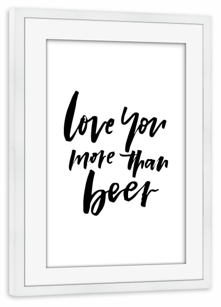 Poster mit Rahmen weiß "Love You More Than Beer" artboxONE - Typografie,Essen & Trinken,Schwarzweiß,Liebe,Essen & Trinken / Alkohol,Lustig