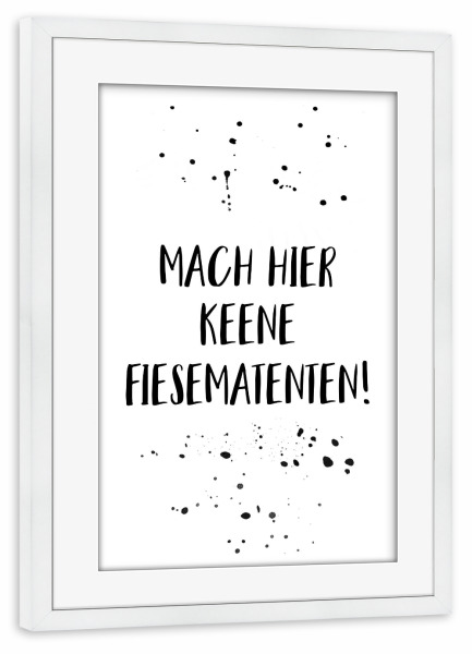 Poster mit Rahmen weiß "MACH HIER KEENE FIESEMATENTEN" artboxONE - Typografie,Schwarzweiß