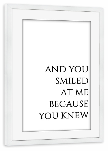 Poster mit Rahmen weiß "You smiled at me because you knew" artboxONE - Typografie,Schwarzweiß,Liebe