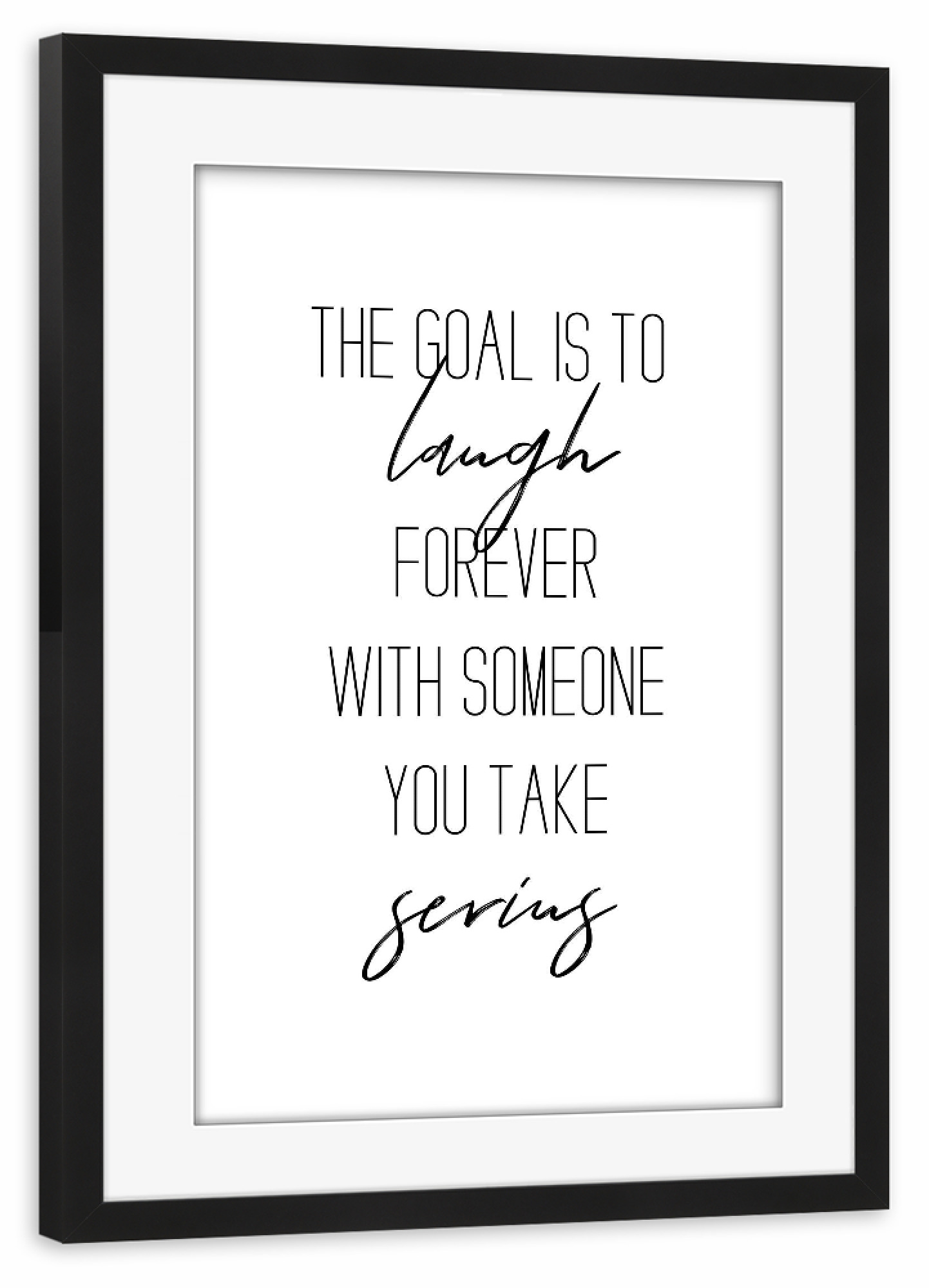 Poster mit Rahmen schwarz "The goal is to laugh forever" artboxONE - Typografie,Schwarzweiß,Liebe - Goal,Laugh,Serius,Love