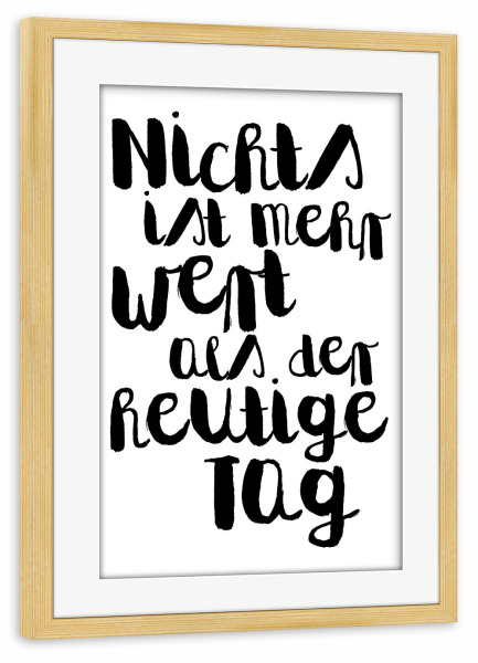 Poster mit Rahmen kiefer "Der heutige Tag" artboxONE - Typografie,Schwarzweiß - Realität,Hier und jetzt,Gegenwart,Leben,Bewußtsein,Genießen,Wert,Tag
